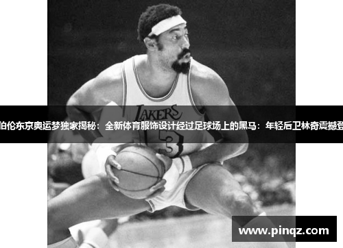 张伯伦东京奥运梦独家揭秘：全新体育服饰设计经过足球场上的黑马：年轻后卫林奇震撼登场