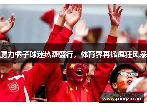 魔力橘子球迷热潮盛行，体育界再掀疯狂风暴